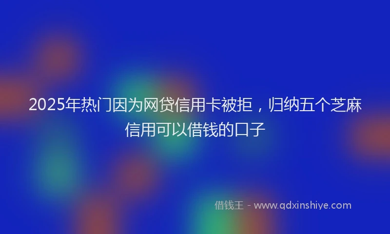 2025年热门因为网贷信用卡被拒，归纳五个芝麻信用可以借钱的口子