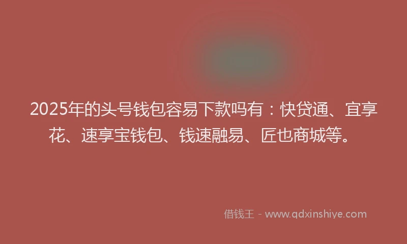 2025年的头号钱包容易下款吗有：快贷通、宜享花、速享宝钱包、钱速融易、匠也商城等。