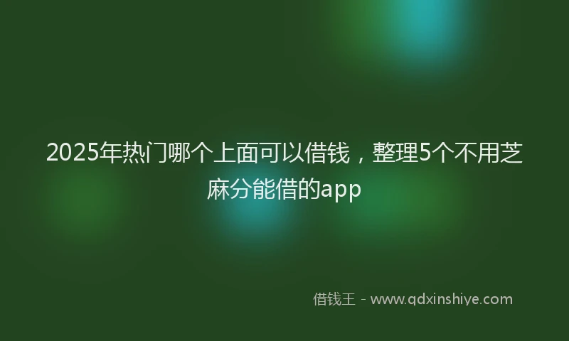 2025年热门哪个上面可以借钱，整理5个不用芝麻分能借的app