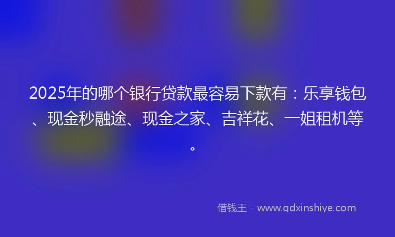 2025年的哪个银行贷款最容易下款有：乐享钱包、现金秒融途、现金之家、吉祥花、一姐租机等。