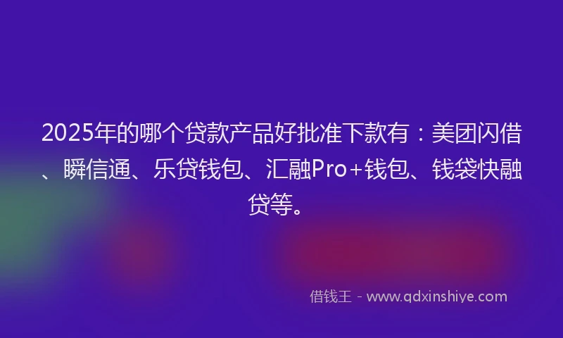 2025年的哪个贷款产品好批准下款有：美团闪借、瞬信通、乐贷钱包、汇融Pro+钱包、钱袋快融贷等。