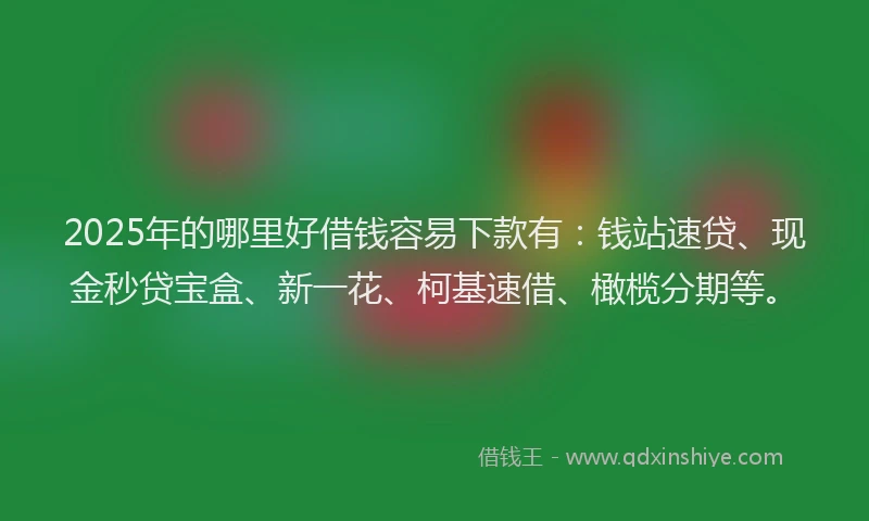 2025年的哪里好借钱容易下款有：钱站速贷、现金秒贷宝盒、新一花、柯基速借、橄榄分期等。
