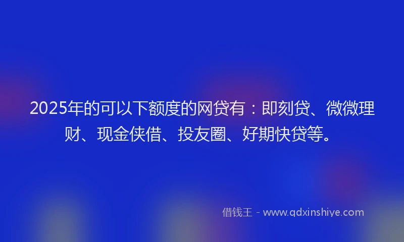 2025年的可以下额度的网贷有：即刻贷、微微理财、现金侠借、投友圈、好期快贷等。