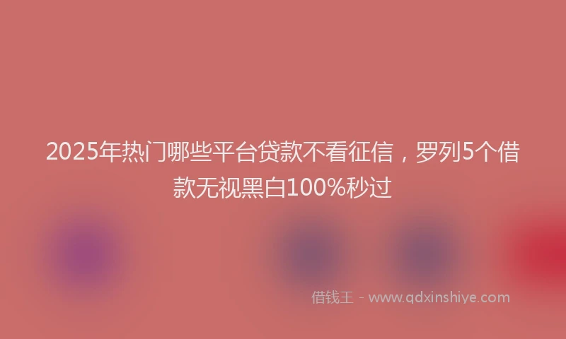 2025年热门哪些平台贷款不看征信，罗列5个借款无视黑白100%秒过
