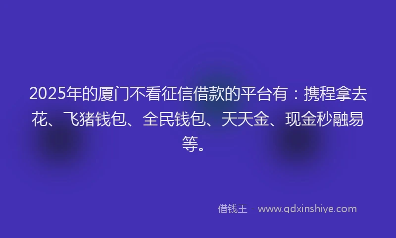 2025年的厦门不看征信借款的平台有：携程拿去花、飞猪钱包、全民钱包、天天金、现金秒融易等。