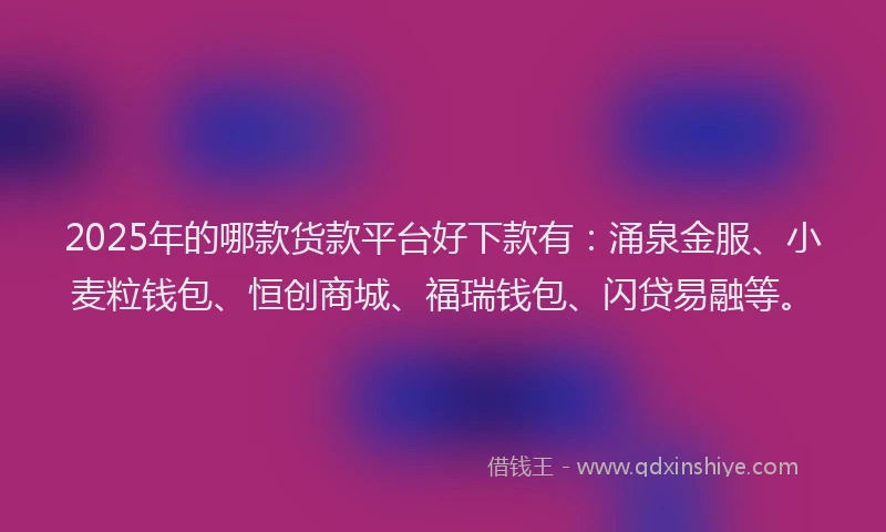 2025年的哪款货款平台好下款有：涌泉金服、小麦粒钱包、恒创商城、福瑞钱包、闪贷易融等。