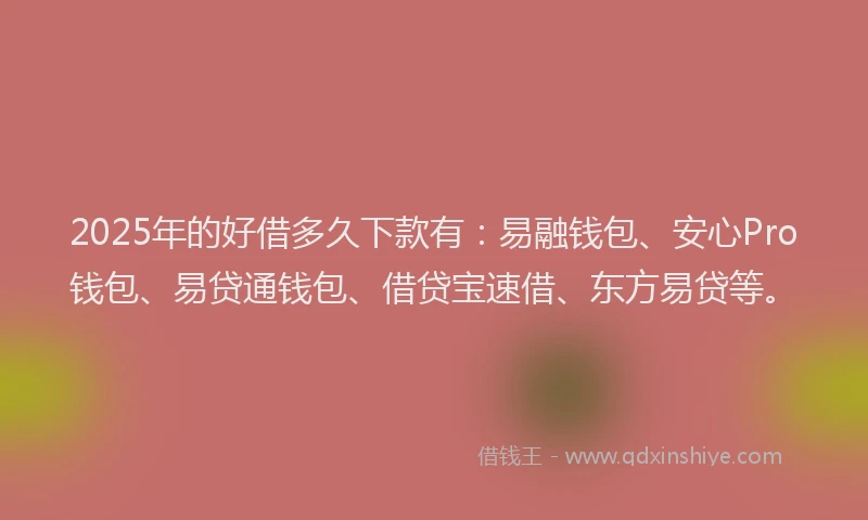 2025年的好借多久下款有：易融钱包、安心Pro钱包、易贷通钱包、借贷宝速借、东方易贷等。