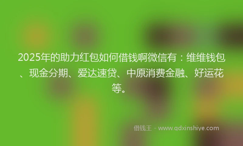 2025年的助力红包如何借钱啊微信有：维维钱包、现金分期、爱达速贷、中原消费金融、好运花等。