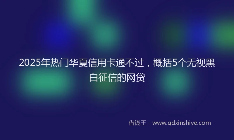 2025年热门华夏信用卡通不过，概括5个无视黑白征信的网贷