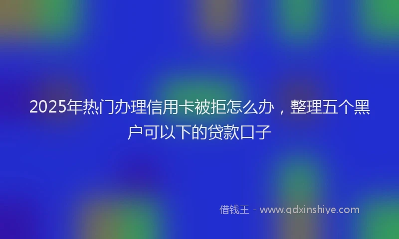 2025年热门办理信用卡被拒怎么办，整理五个黑户可以下的贷款口子