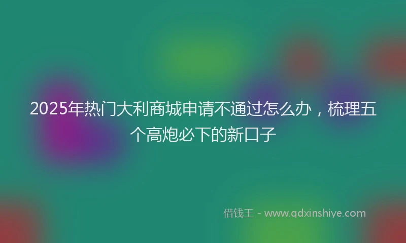 2025年热门大利商城申请不通过怎么办，梳理五个高炮必下的新口子