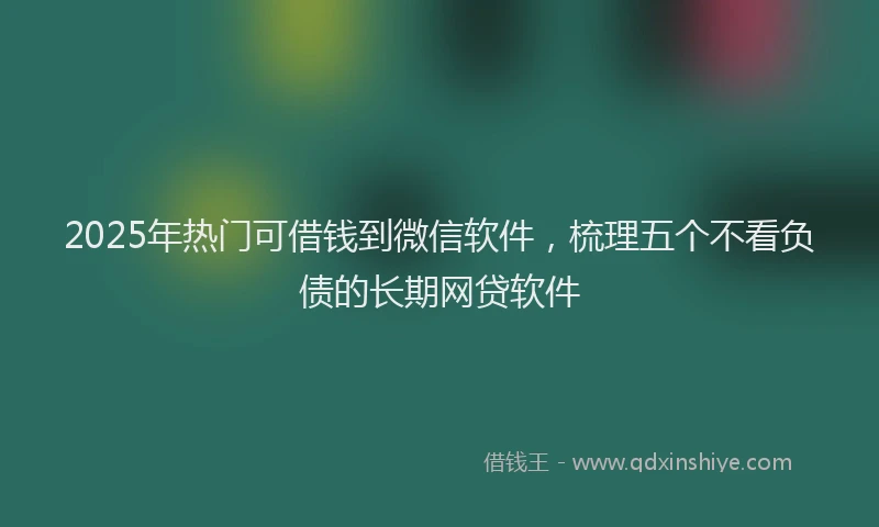 2025年热门可借钱到微信软件，梳理五个不看负债的长期网贷软件