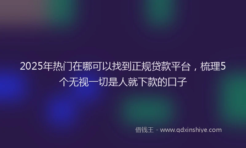 2025年热门在哪可以找到正规贷款平台，梳理5个无视一切是人就下款的口子