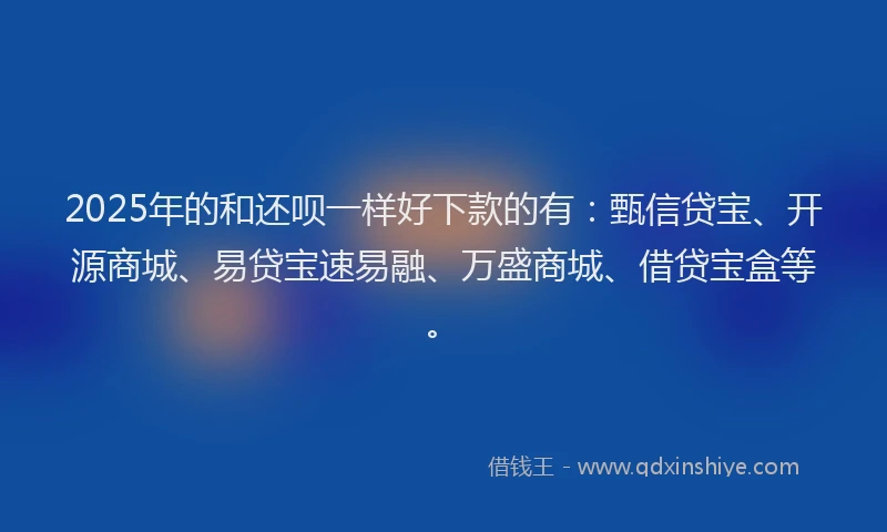 2025年的和还呗一样好下款的有：甄信贷宝、开源商城、易贷宝速易融、万盛商城、借贷宝盒等。