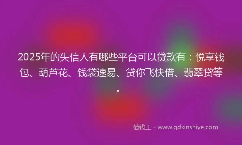 2025年的失信人有哪些平台可以贷款有：悦享钱包、葫芦花、钱袋速易、贷你飞快借、翡翠贷等。