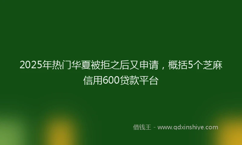 2025年热门华夏被拒之后又申请，概括5个芝麻信用600贷款平台