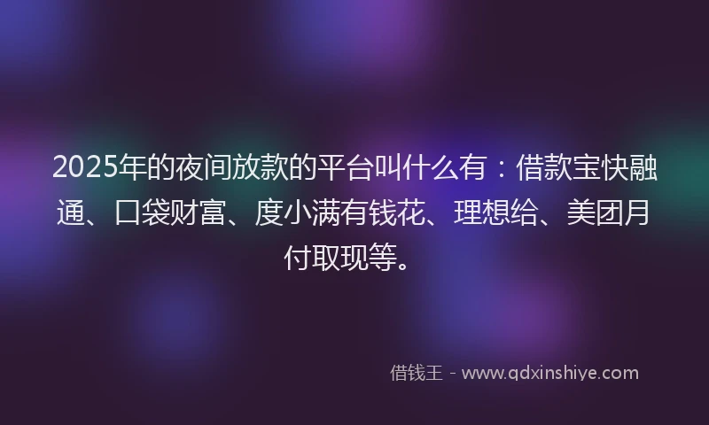 2025年的夜间放款的平台叫什么有：借款宝快融通、口袋财富、度小满有钱花、理想给、美团月付取现等。