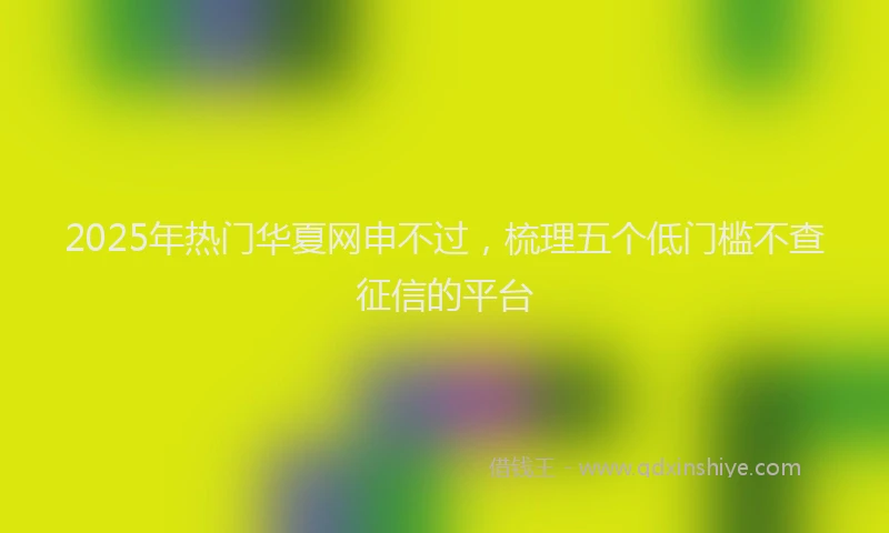 2025年热门华夏网申不过，梳理五个低门槛不查征信的平台