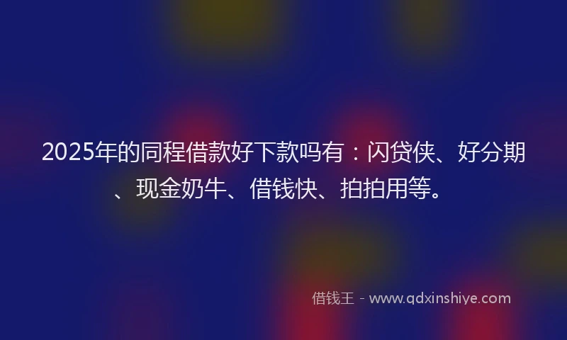 2025年的同程借款好下款吗有：闪贷侠、好分期、现金奶牛、借钱快、拍拍用等。