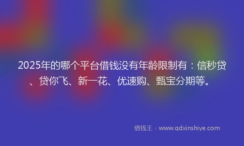 2025年的哪个平台借钱没有年龄限制有：信秒贷、贷你飞、新一花、优速购、甄宝分期等。
