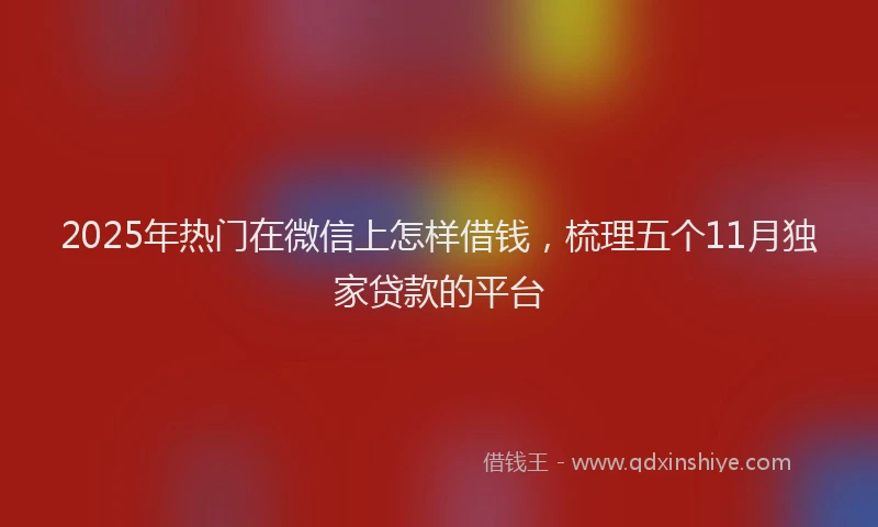 2025年热门在微信上怎样借钱，梳理五个11月独家贷款的平台