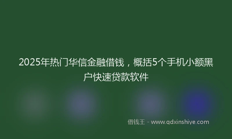 2025年热门华信金融借钱，概括5个手机小额黑户快速贷款软件