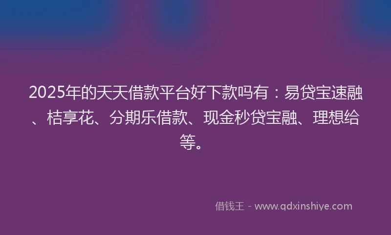 2025年的天天借款平台好下款吗有：易贷宝速融、桔享花、分期乐借款、现金秒贷宝融、理想给等。