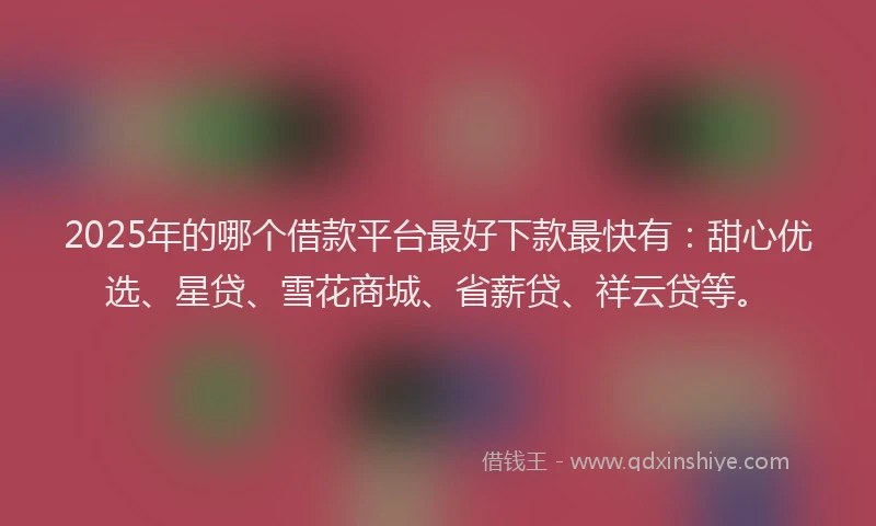 2025年的哪个借款平台最好下款最快有：甜心优选、星贷、雪花商城、省薪贷、祥云贷等。