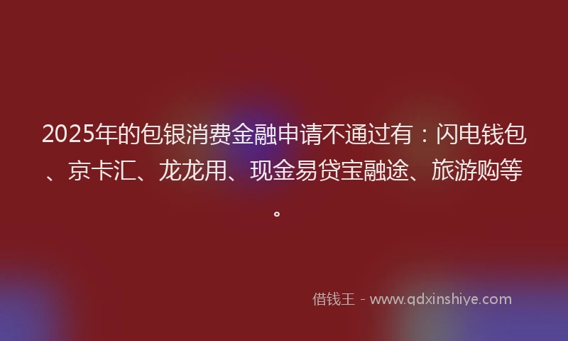 2025年的包银消费金融申请不通过有：闪电钱包、京卡汇、龙龙用、现金易贷宝融途、旅游购等。