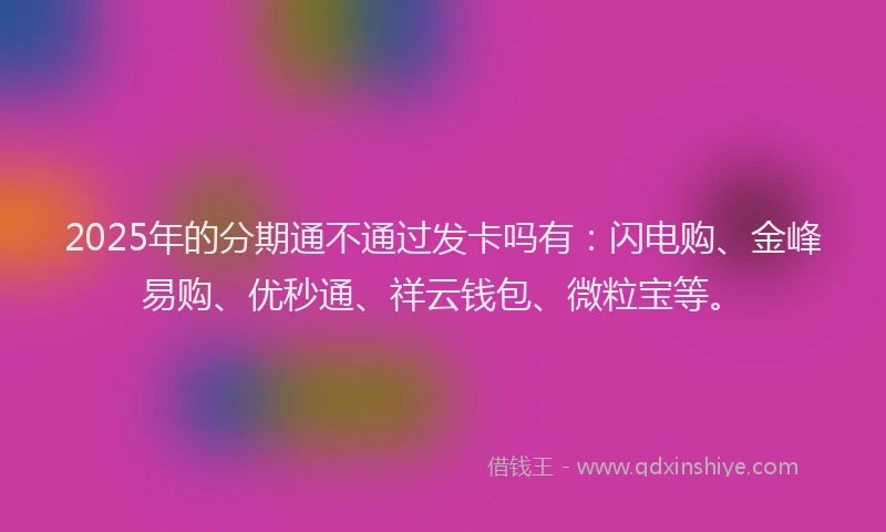2025年的分期通不通过发卡吗有：闪电购、金峰易购、优秒通、祥云钱包、微粒宝等。