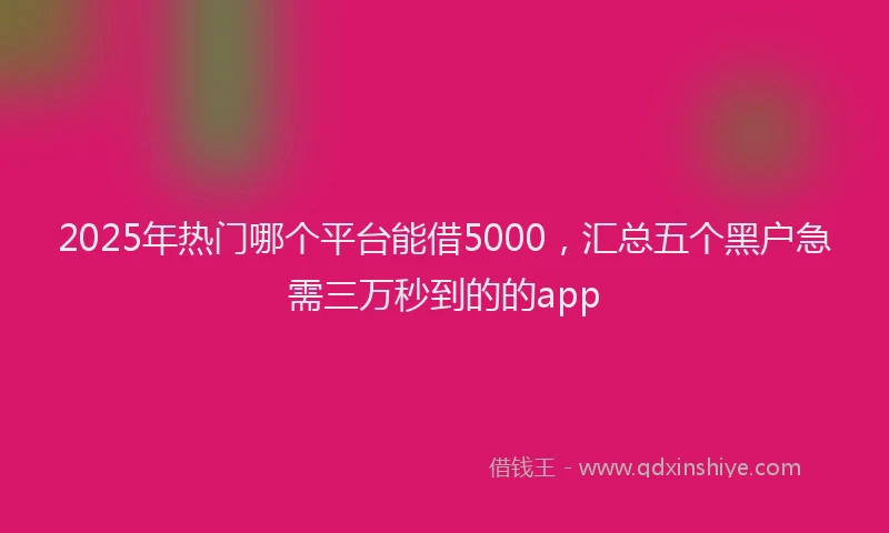 2025年热门哪个平台能借5000，汇总五个黑户急需三万秒到的的app
