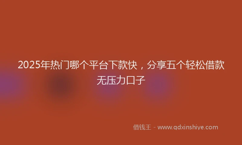 2025年热门哪个平台下款快，分享五个轻松借款无压力口子