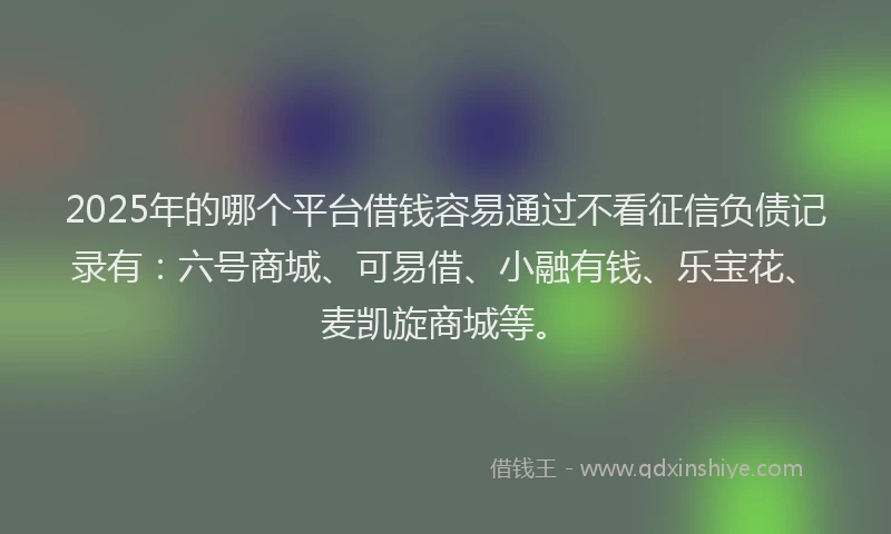 2025年的哪个平台借钱容易通过不看征信负债记录有：六号商城、可易借、小融有钱、乐宝花、麦凯旋商城等。