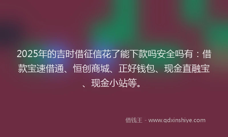 2025年的吉时借征信花了能下款吗安全吗有：借款宝速借通、恒创商城、正好钱包、现金直融宝、现金小站等。