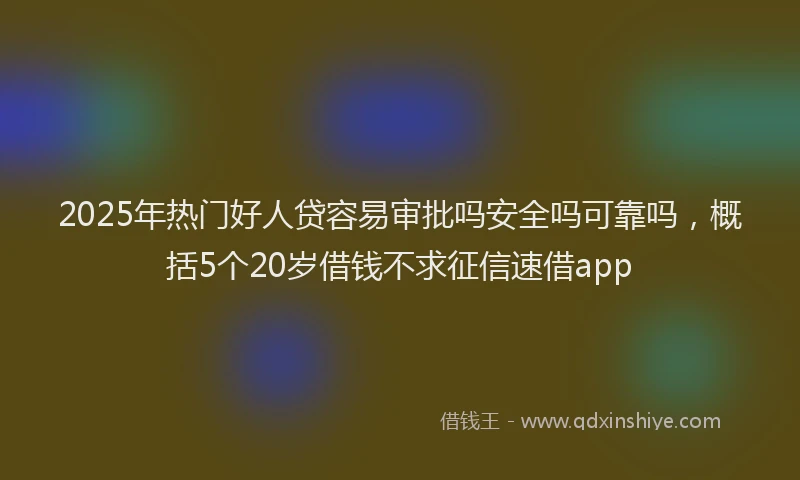 2025年热门好人贷容易审批吗安全吗可靠吗，概括5个20岁借钱不求征信速借app