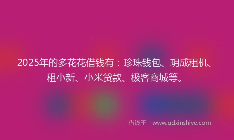 2025年的多花花借钱有：珍珠钱包、玥成租机、租小新、小米贷款、极客商城等。