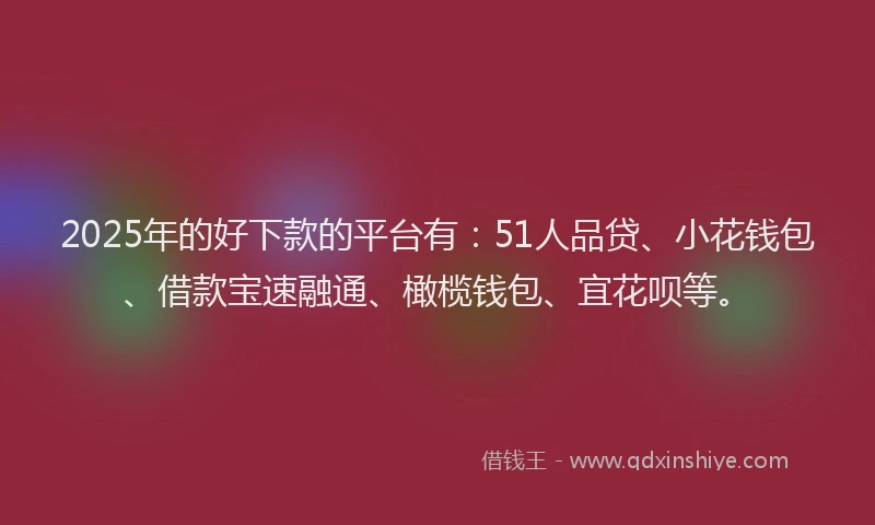 2025年的好下款的平台有：51人品贷、小花钱包、借款宝速融通、橄榄钱包、宜花呗等。