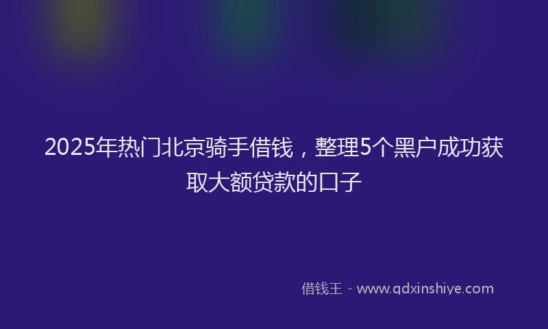 2025年热门北京骑手借钱，整理5个黑户成功获取大额贷款的口子
