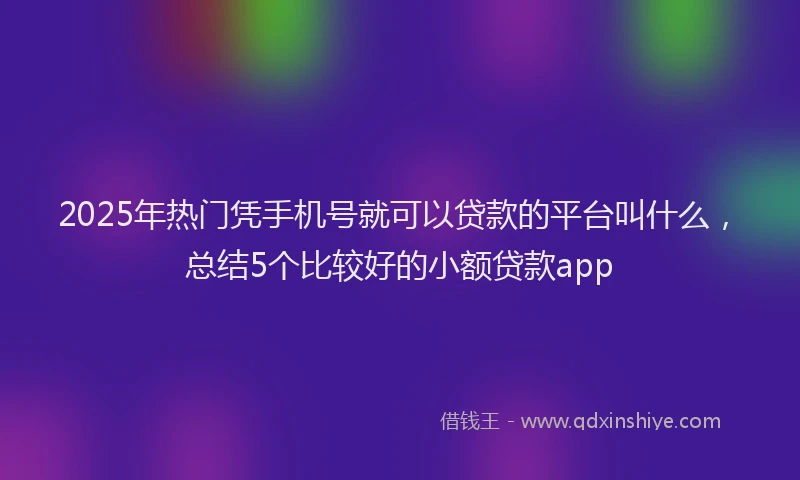 2025年热门凭手机号就可以贷款的平台叫什么，总结5个比较好的小额贷款app