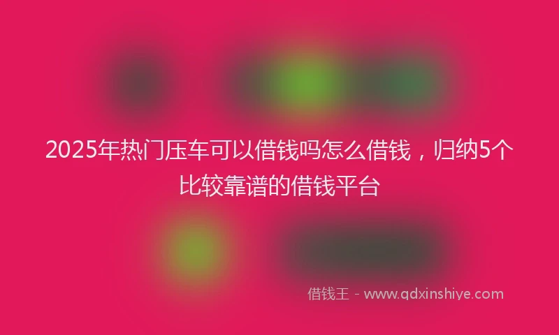 2025年热门压车可以借钱吗怎么借钱，归纳5个比较靠谱的借钱平台