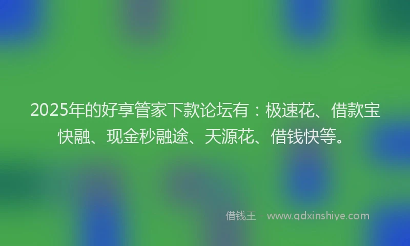 2025年的好享管家下款论坛有：极速花、借款宝快融、现金秒融途、天源花、借钱快等。