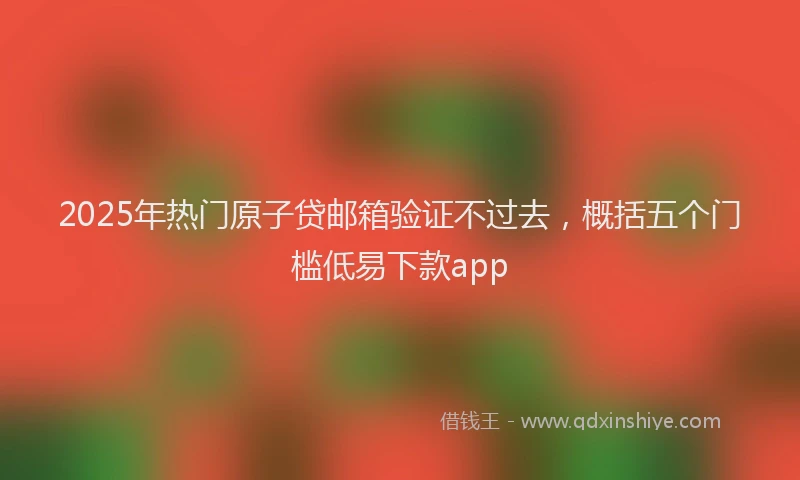 2025年热门原子贷邮箱验证不过去，概括五个门槛低易下款app