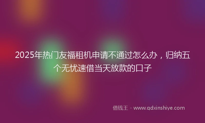 2025年热门友福租机申请不通过怎么办，归纳五个无忧速借当天放款的口子