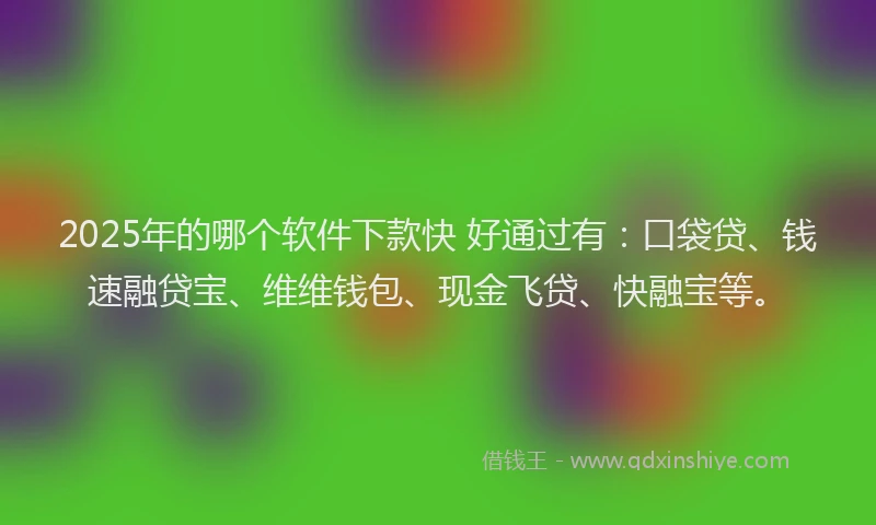 2025年的哪个软件下款快 好通过有：口袋贷、钱速融贷宝、维维钱包、现金飞贷、快融宝等。