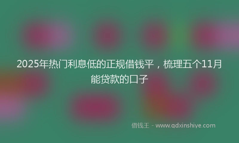 2025年热门利息低的正规借钱平，梳理五个11月能贷款的口子
