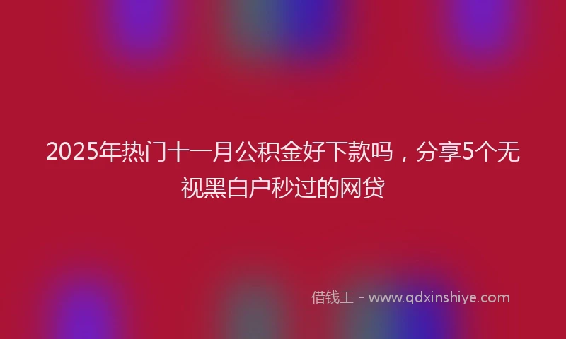 2025年热门十一月公积金好下款吗，分享5个无视黑白户秒过的网贷