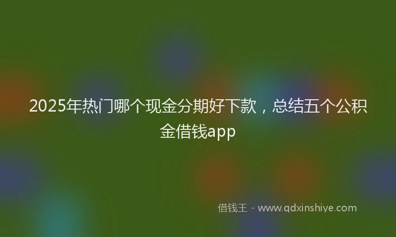 2025年热门哪个现金分期好下款，总结五个公积金借钱app