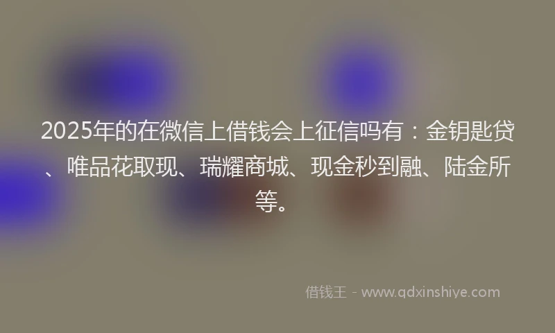 2025年的在微信上借钱会上征信吗有：金钥匙贷、唯品花取现、瑞耀商城、现金秒到融、陆金所等。
