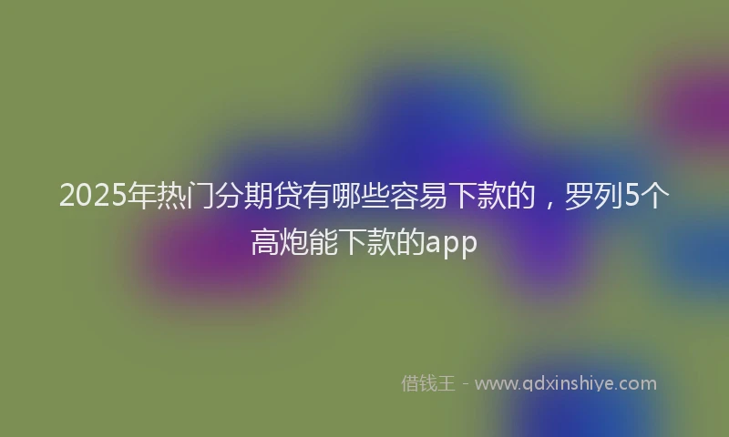 2025年热门分期贷有哪些容易下款的，罗列5个高炮能下款的app