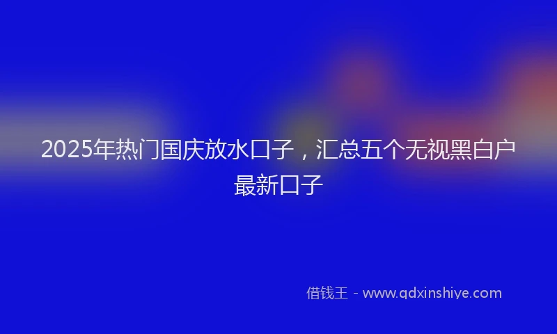 2025年热门国庆放水口子，汇总五个无视黑白户最新口子